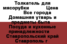 Толкатель для мясорубки zelmer › Цена ­ 400 - Все города Домашняя утварь и предметы быта » Посуда и кухонные принадлежности   . Ставропольский край,Ставрополь г.